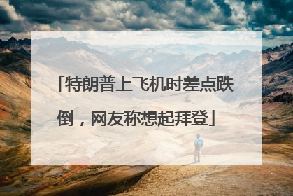特朗普上飞机时差点跌倒，网友称想起拜登
