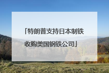 特朗普支持日本制铁收购美国钢铁公司