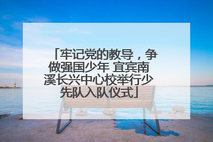 牢记党的教导，争做强国少年 宜宾南溪长兴中心校举行少先队入队仪式