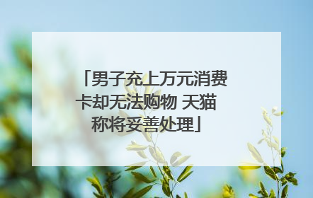男子充上万元消费卡却无法购物 天猫称将妥善处理
