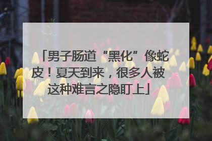 男子肠道“黑化”像蛇皮！夏天到来，很多人被这种难言之隐盯上