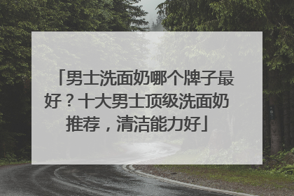 男士洗面奶哪个牌子最好？十大男士顶级洗面奶推荐，清洁能力好