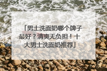 男士洗面奶哪个牌子最好？清爽无负担！十大男士洗面奶推荐