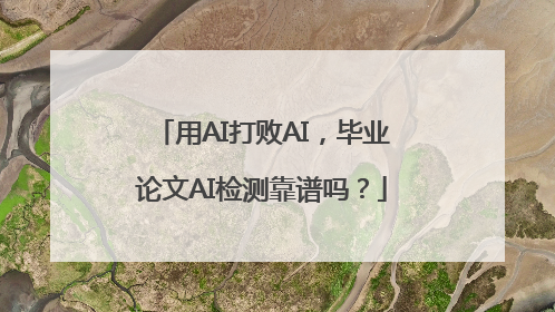 用AI打败AI，毕业论文AI检测靠谱吗？