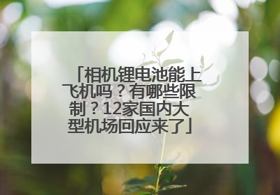 相机锂电池能上飞机吗？有哪些限制？12家国内大型机场回应来了