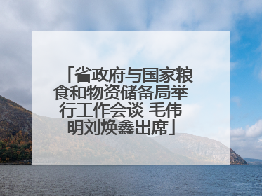 省政府与国家粮食和物资储备局举行工作会谈 毛伟明刘焕鑫出席