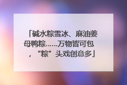 碱水粽雪冰、麻油姜母鸭粽……万物皆可包，“粽”头戏创意多