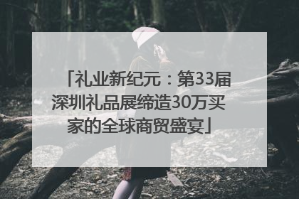 礼业新纪元：第33届深圳礼品展缔造30万买家的全球商贸盛宴