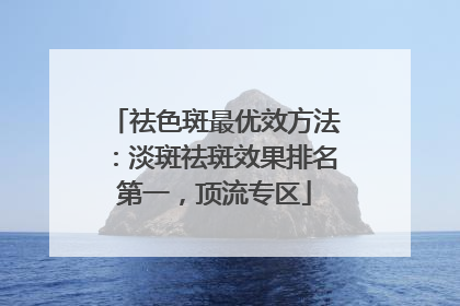 祛色斑最优效方法：淡斑祛斑效果排名第一，顶流专区