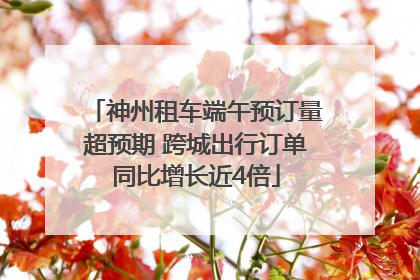 神州租车端午预订量超预期 跨城出行订单同比增长近4倍