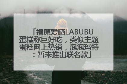 福原爱晒LABUBU蛋糕称巨好吃，类似主题蛋糕网上热销，泡泡玛特：暂未推出联名款