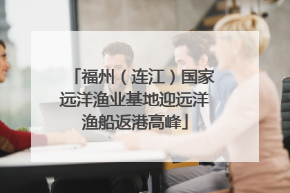 福州（连江）国家远洋渔业基地迎远洋渔船返港高峰