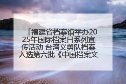 福建省档案馆举办2025年国际档案日系列宣传活动 台湾义勇队档案入选第六批《中国档案文献遗产名录》