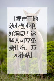 福建三地就业创业利好消息！这些人可享免费住宿、万元补贴