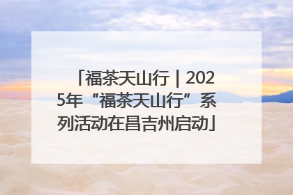 福茶天山行｜2025年“福茶天山行”系列活动在昌吉州启动