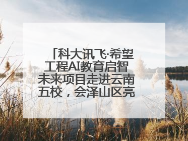 科大讯飞·希望工程AI教育启智未来项目走进云南五校，会泽山区亮起科技星火