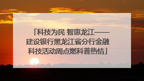 科技为民 智惠龙江——建设银行黑龙江省分行金融科技活动周点燃科普热情