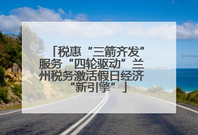 税惠“三箭齐发”服务“四轮驱动”兰州税务激活假日经济“新引擎”