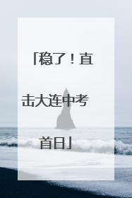 稳了！直击大连中考首日
