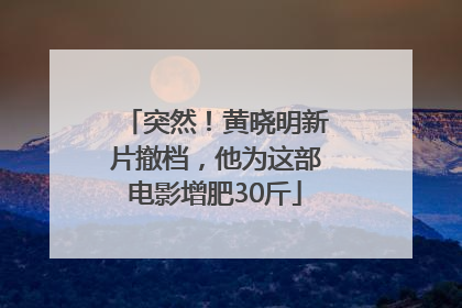 突然！黄晓明新片撤档，他为这部电影增肥30斤