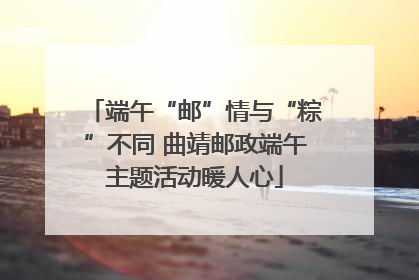端午“邮”情与“粽”不同 曲靖邮政端午主题活动暖人心