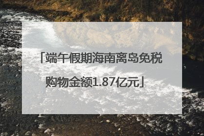 端午假期海南离岛免税购物金额1.87亿元
