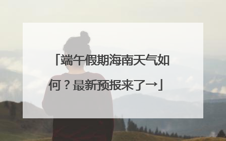 端午假期海南天气如何？最新预报来了→