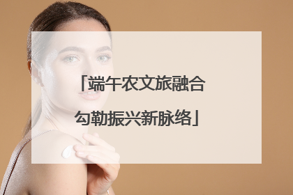 端午农文旅融合 勾勒振兴新脉络