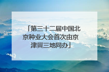 第三十二届中国北京种业大会首次由京津冀三地同办