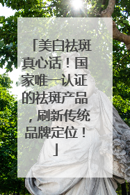 美白祛斑真心话！国家唯一认证的祛斑产品，刷新传统品牌定位！