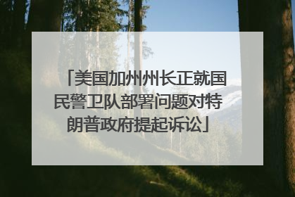 美国加州州长正就国民警卫队部署问题对特朗普政府提起诉讼