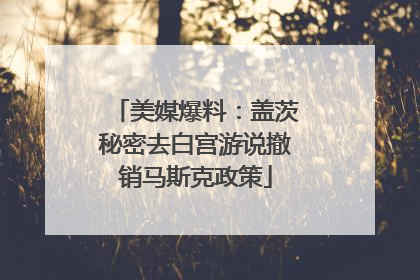 美媒爆料：盖茨秘密去白宫游说撤销马斯克政策