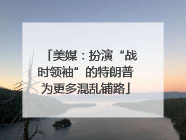 美媒：扮演“战时领袖”的特朗普为更多混乱铺路