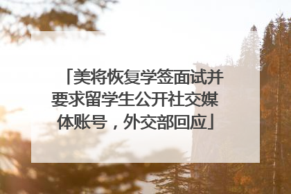 美将恢复学签面试并要求留学生公开社交媒体账号，外交部回应