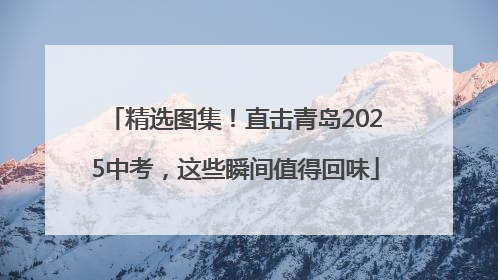 精选图集！直击青岛2025中考，这些瞬间值得回味