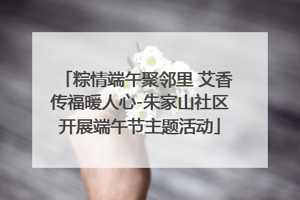 粽情端午聚邻里 艾香传福暖人心-朱家山社区开展端午节主题活动
