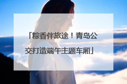 粽香伴旅途！青岛公交打造端午主题车厢