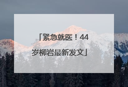 紧急就医！44岁柳岩最新发文