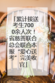 累计接送考生7000余人次！省慈善联合总会联合本报“爱心送考”完美收官