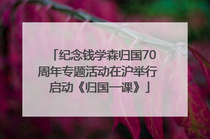 纪念钱学森归国70周年专题活动在沪举行 启动《归国一课》