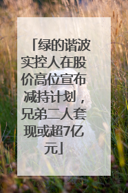 绿的谐波实控人在股价高位宣布减持计划，兄弟二人套现或超7亿元