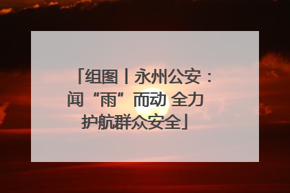 组图丨永州公安：闻“雨”而动 全力护航群众安全