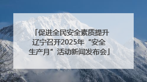 促进全民安全素质提升 辽宁召开2025年“安全生产月”活动新闻发布会
