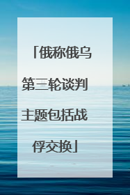 俄称俄乌第三轮谈判主题包括战俘交换