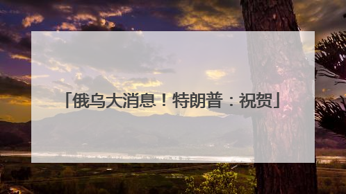 俄乌大消息！特朗普：祝贺