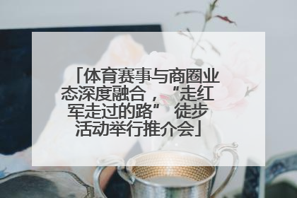 体育赛事与商圈业态深度融合，“走红军走过的路” 徒步活动举行推介会