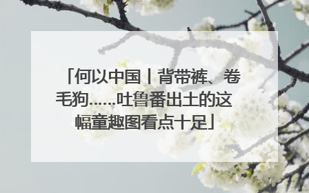 何以中国丨背带裤、卷毛狗……吐鲁番出土的这幅童趣图看点十足