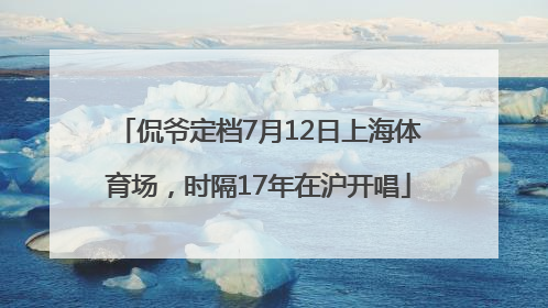 侃爷定档7月12日上海体育场，时隔17年在沪开唱