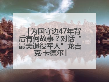 为国守边47年背后有何故事？对话“最美退役军人”龙吉克·卡德尔