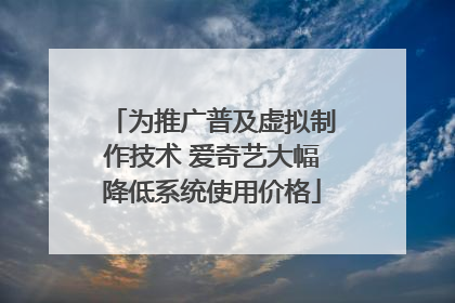 为推广普及虚拟制作技术 爱奇艺大幅降低系统使用价格